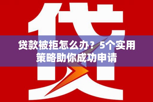 昭化贷款被拒怎么办？5个实用策略助你成功申请