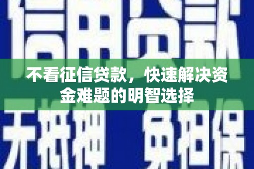 昭化不看征信贷款，快速解决资金难题的明智选择