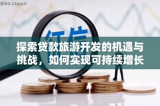 昭化探索贷款旅游开发的机遇与挑战，如何实现可持续增长