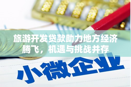 昭化旅游开发贷款助力地方经济腾飞，机遇与挑战并存