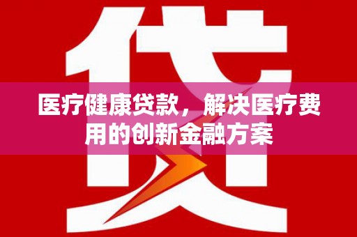 昭化医疗健康贷款，解决医疗费用的创新金融方案