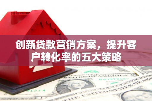 昭化创新贷款营销方案，提升客户转化率的五大策略