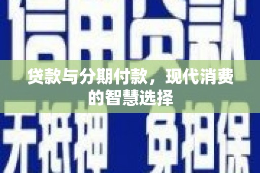 昭化贷款与分期付款，现代消费的智慧选择