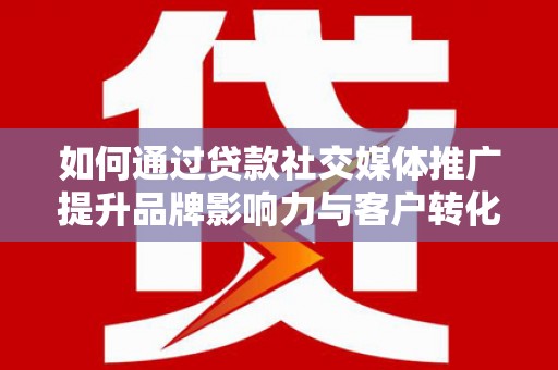 昭化如何通过贷款社交媒体推广提升品牌影响力与客户转化率