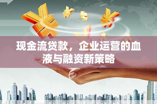 昭化现金流贷款，企业运营的血液与融资新策略