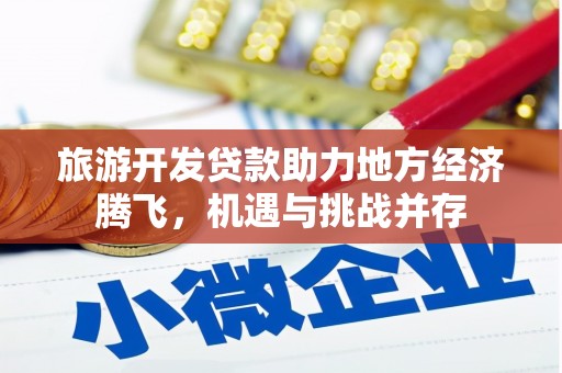 昭化旅游开发贷款助力地方经济腾飞，机遇与挑战并存