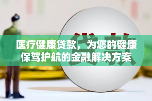 昭化医疗健康贷款，为您的健康保驾护航的金融解决方案