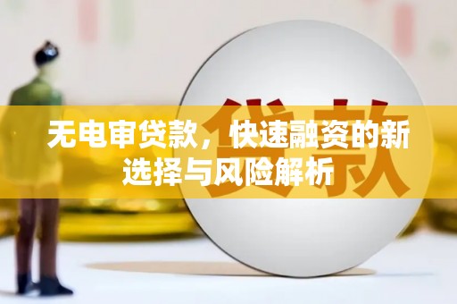 昭化无电审贷款，快速融资的新选择与风险解析