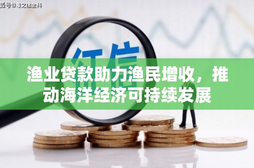 昭化渔业贷款助力渔民增收，推动海洋经济可持续发展