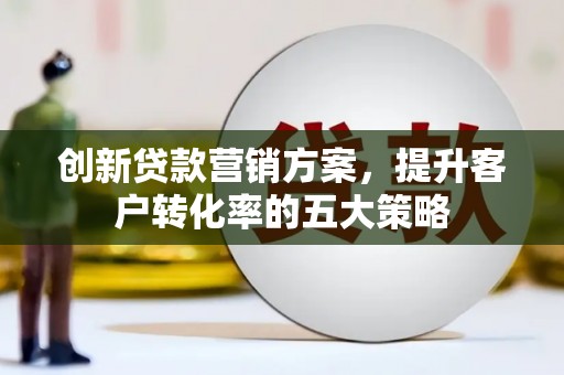 昭化创新贷款营销方案，提升客户转化率的五大策略