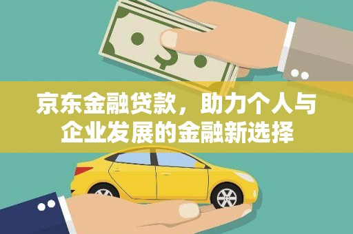 昭化京东金融贷款，助力个人与企业发展的金融新选择