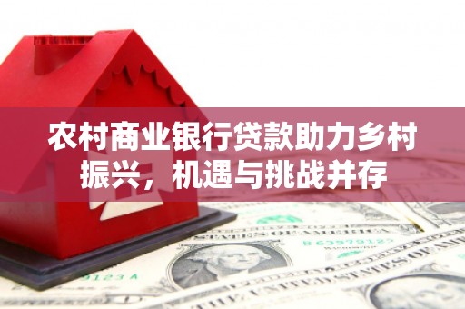 昭化农村商业银行贷款助力乡村振兴，机遇与挑战并存