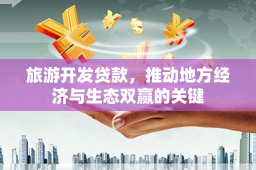 昭化旅游开发贷款，推动地方经济与生态双赢的关键