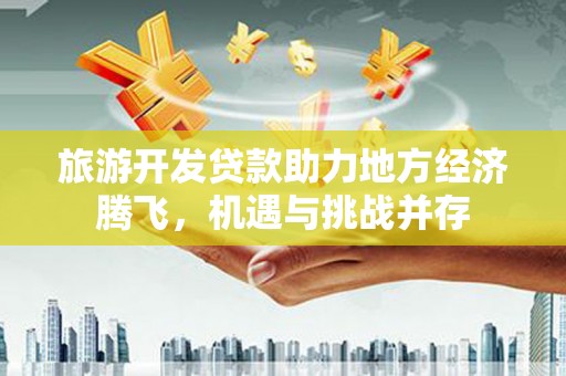 昭化旅游开发贷款助力地方经济腾飞，机遇与挑战并存
