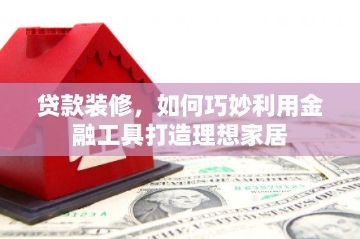 昭化贷款装修，如何巧妙利用金融工具打造理想家居