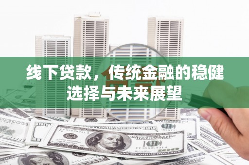 昭化线下贷款，传统金融的稳健选择与未来展望