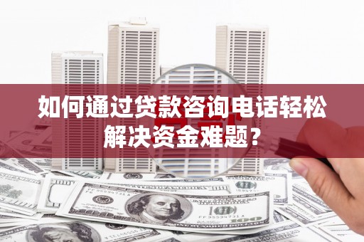 昭化如何通过贷款咨询电话轻松解决资金难题？