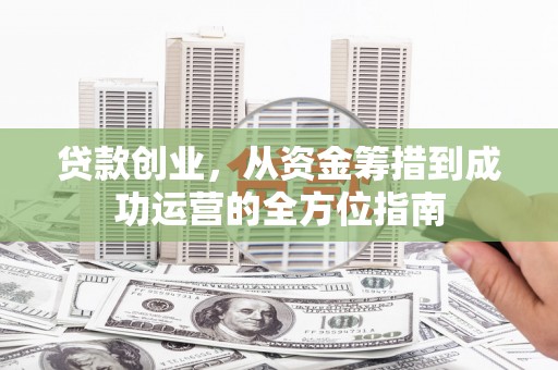 昭化贷款创业，从资金筹措到成功运营的全方位指南