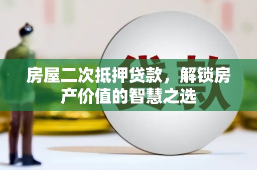 昭化房屋二次抵押贷款，解锁房产价值的智慧之选