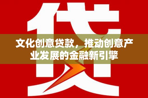 昭化文化创意贷款，推动创意产业发展的金融新引擎