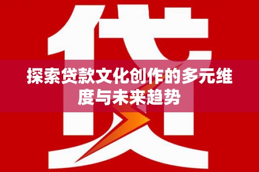 昭化探索贷款文化创作的多元维度与未来趋势