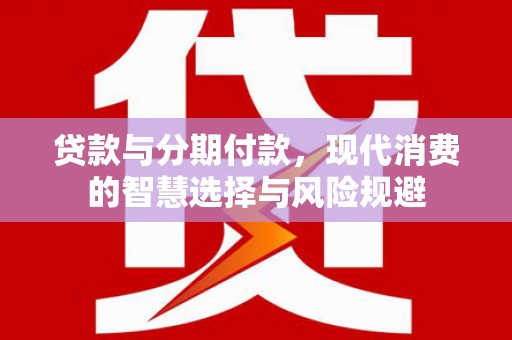 昭化贷款与分期付款，现代消费的智慧选择与风险规避