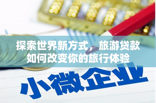 昭化探索世界新方式，旅游贷款如何改变你的旅行体验