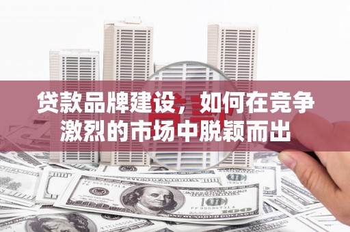 昭化贷款品牌建设，如何在竞争激烈的市场中脱颖而出