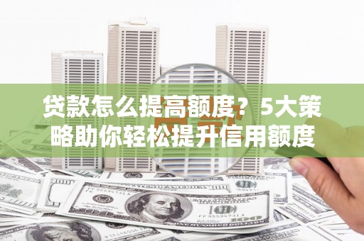 昭化贷款怎么提高额度？5大策略助你轻松提升信用额度