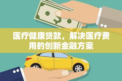 昭化医疗健康贷款，解决医疗费用的创新金融方案