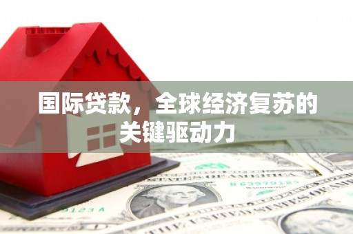 昭化国际贷款，全球经济复苏的关键驱动力