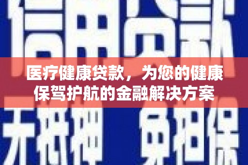 昭化医疗健康贷款，为您的健康保驾护航的金融解决方案