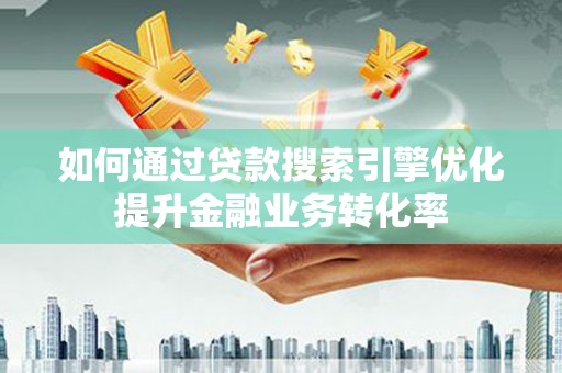 昭化如何通过贷款搜索引擎优化提升金融业务转化率