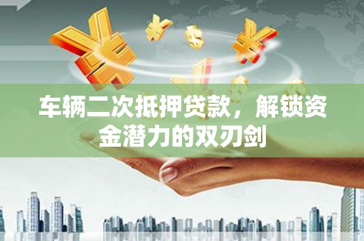 昭化车辆二次抵押贷款，解锁资金潜力的双刃剑
