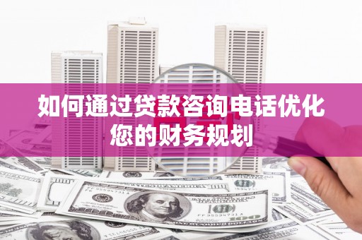 昭化如何通过贷款咨询电话优化您的财务规划