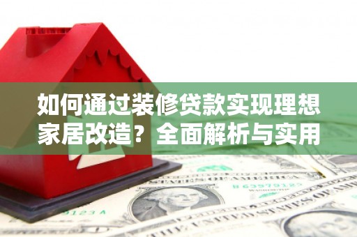 昭化如何通过装修贷款实现理想家居改造？全面解析与实用指南