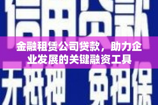 昭化金融租赁公司贷款，助力企业发展的关键融资工具