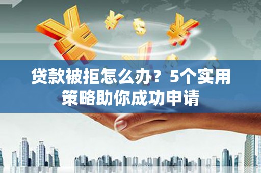 昭化贷款被拒怎么办？5个实用策略助你成功申请
