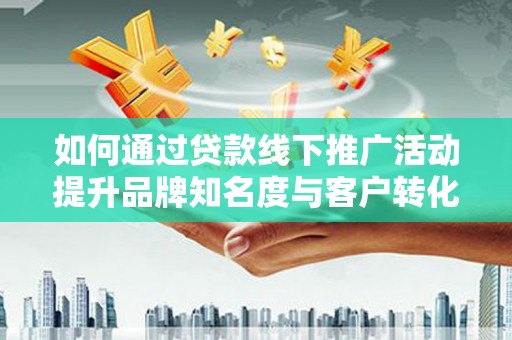 昭化如何通过贷款线下推广活动提升品牌知名度与客户转化率