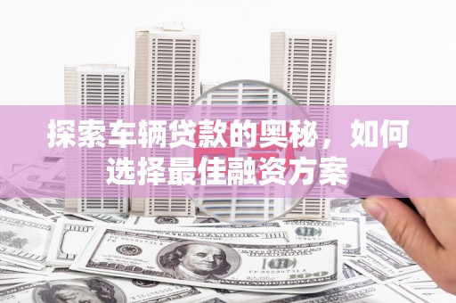 昭化探索车辆贷款的奥秘，如何选择最佳融资方案