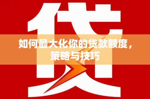 昭化如何最大化你的贷款额度，策略与技巧