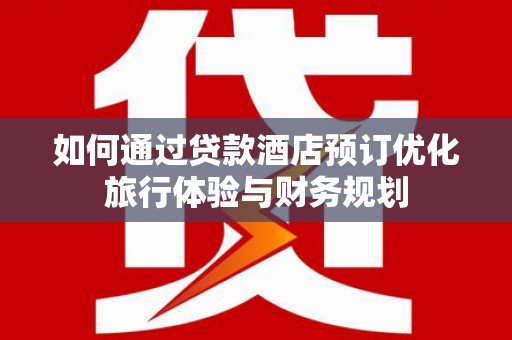 昭化如何通过贷款酒店预订优化旅行体验与财务规划