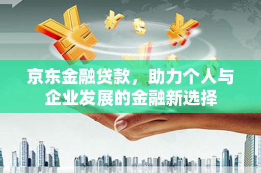昭化京东金融贷款，助力个人与企业发展的金融新选择