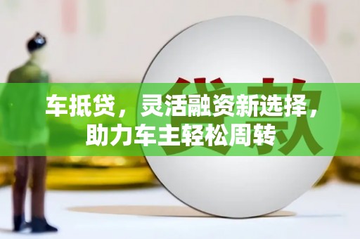 昭化车抵贷，灵活融资新选择，助力车主轻松周转