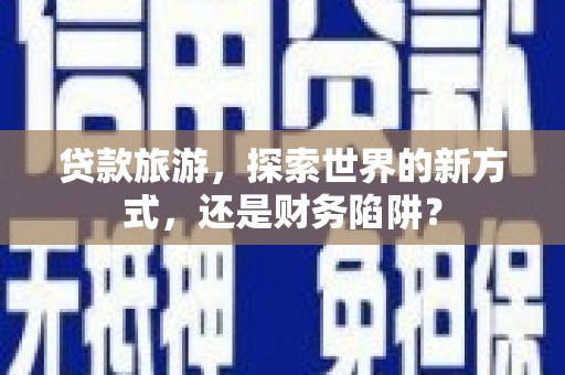 昭化贷款旅游，探索世界的新方式，还是财务陷阱？