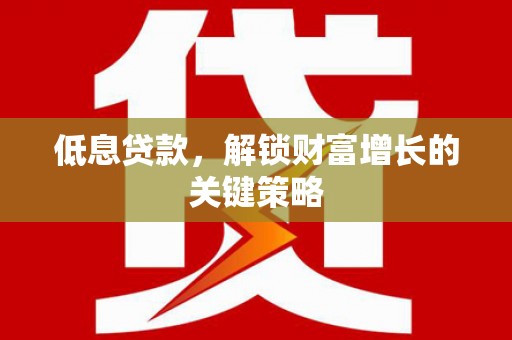 昭化低息贷款，解锁财富增长的关键策略