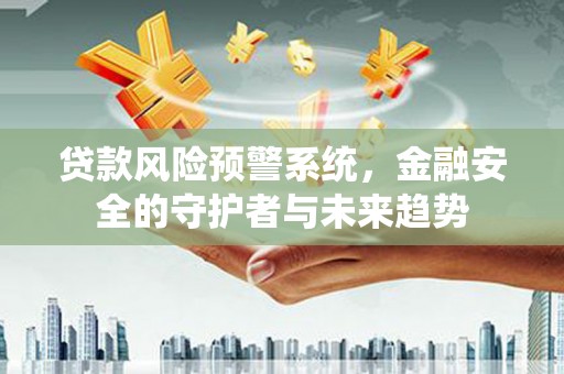 昭化贷款风险预警系统，金融安全的守护者与未来趋势