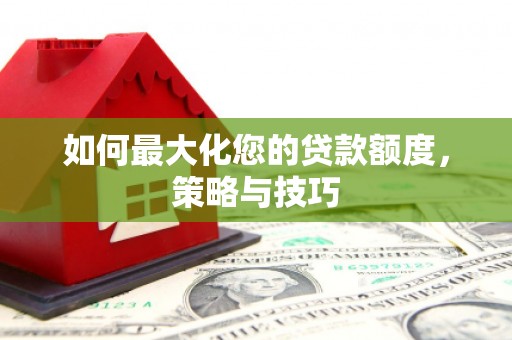 昭化如何最大化您的贷款额度，策略与技巧
