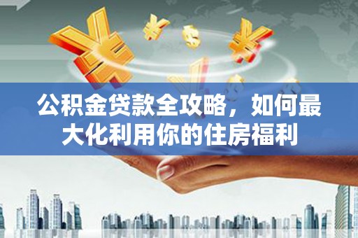 昭化公积金贷款全攻略，如何最大化利用你的住房福利