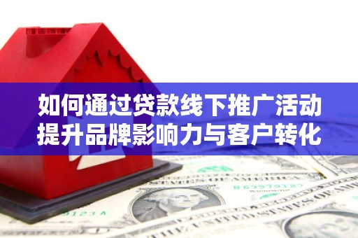 昭化如何通过贷款线下推广活动提升品牌影响力与客户转化率